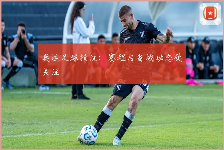 奥运足球投注:赛程与备战动态受关注