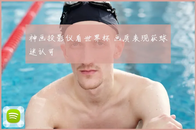神画投影仪看世界杯 画质表现获球迷认可