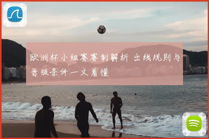 欧洲杯小组赛赛制解析 出线规则与晋级条件一文看懂