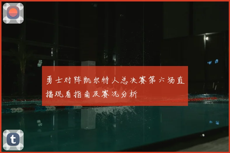勇士对阵凯尔特人总决赛第六场直播观看指南及赛况分析