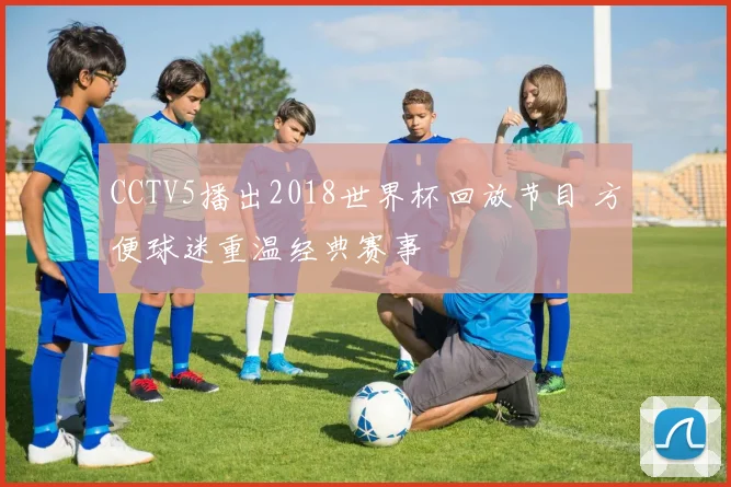 CCTV5播出2018世界杯回放节目 方便球迷重温经典赛事