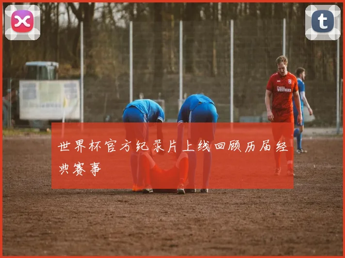 世界杯官方纪录片上线回顾历届经典赛事