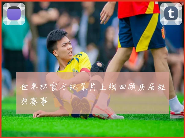 世界杯官方纪录片上线回顾历届经典赛事