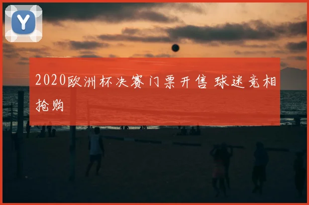 2020欧洲杯决赛门票开售 球迷竞相抢购
