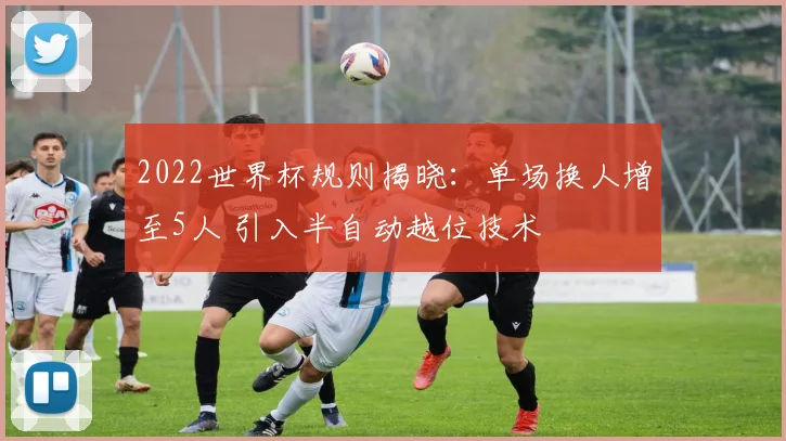 2022世界杯规则揭晓：单场换人增至5人 引入半自动越位技术