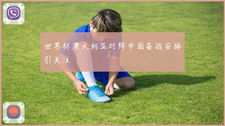 世界杯澳大利亚对阵中国备战安排引关注