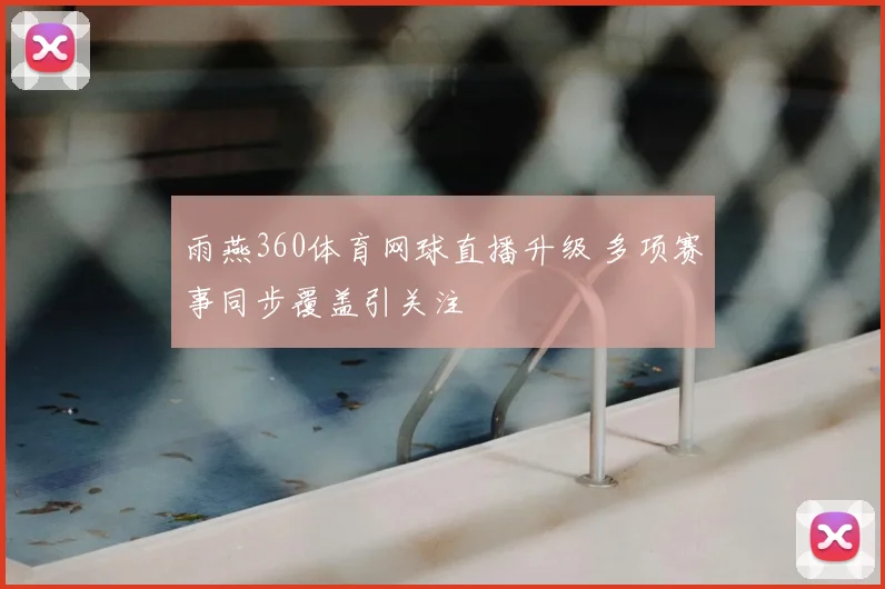雨燕360体育网球直播升级 多项赛事同步覆盖引关注