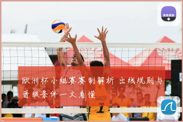 欧洲杯小组赛赛制解析 出线规则与晋级条件一文看懂
