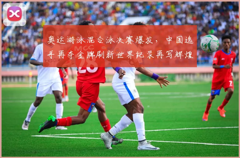 奥运游泳混合泳决赛爆发，中国选手再夺金牌刷新世界纪录再写辉煌