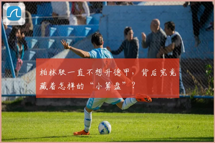 柏林联一直不想升德甲，背后究竟藏着怎样的“小算盘”？