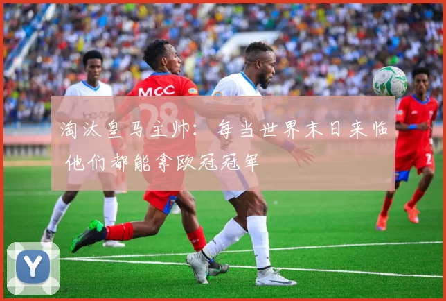 淘汰皇马主帅：每当世界末日来临 他们都能拿欧冠冠军