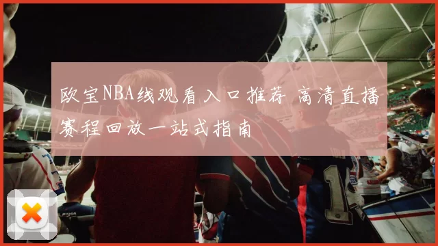 欧宝NBA线观看入口推荐 高清直播赛程回放一站式指南