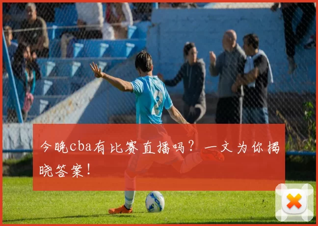今晚cba有比赛直播吗？一文为你揭晓答案！