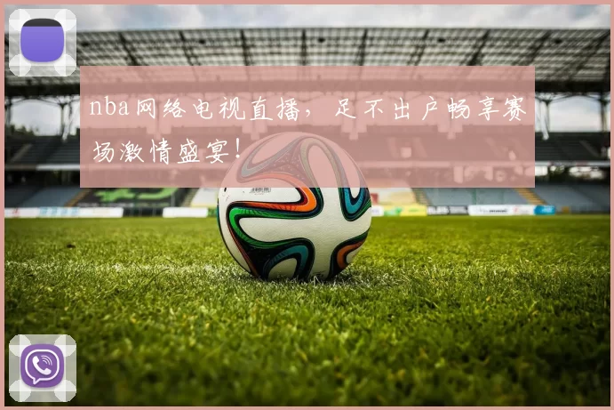 nba网络电视直播，足不出户畅享赛场激情盛宴！