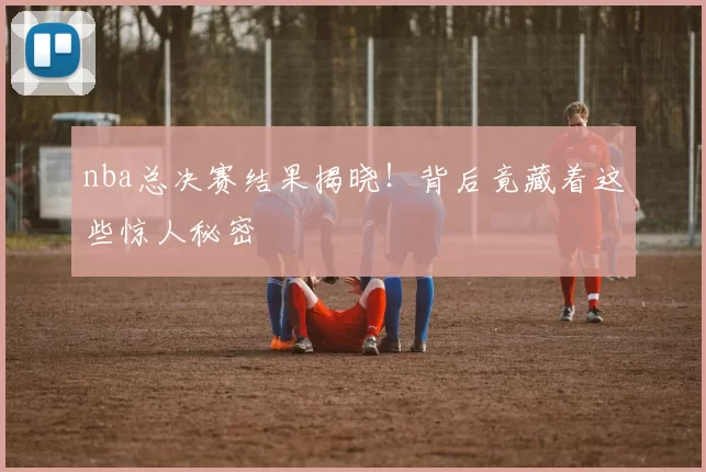 nba总决赛结果揭晓！背后竟藏着这些惊人秘密