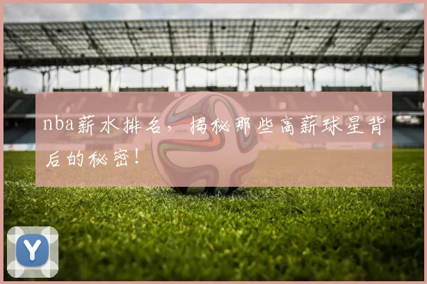 nba薪水排名，揭秘那些高薪球星背后的秘密！