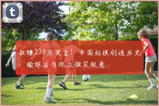 狂赚230万奖金！中国姑娘创造历史，输球后与观众微笑致意