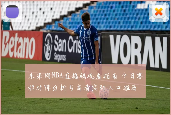 未来网NBA直播线观看指南 今日赛程对阵分析与高清实时入口推荐