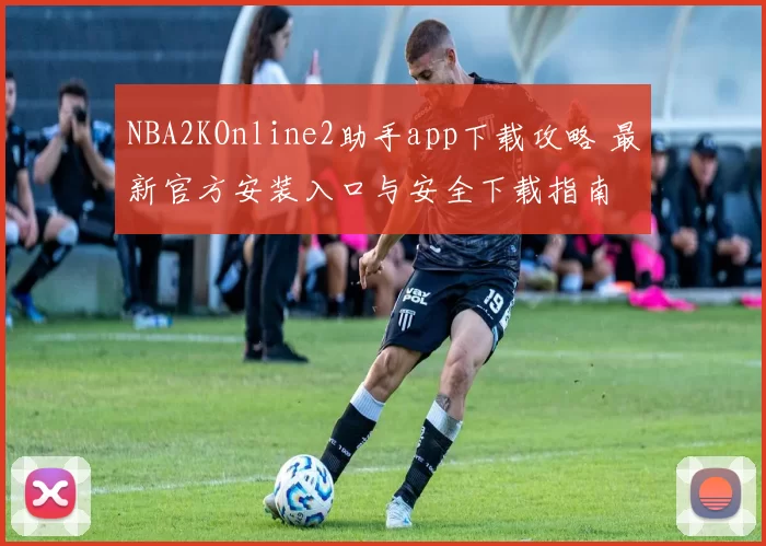 NBA2KOnline2助手app下载攻略 最新官方安装入口与安全下载指南