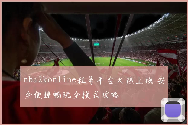 nba2konline租号平台火热上线 安全便捷畅玩全模式攻略