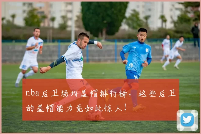 nba后卫场均盖帽排行榜，这些后卫的盖帽能力竟如此惊人！